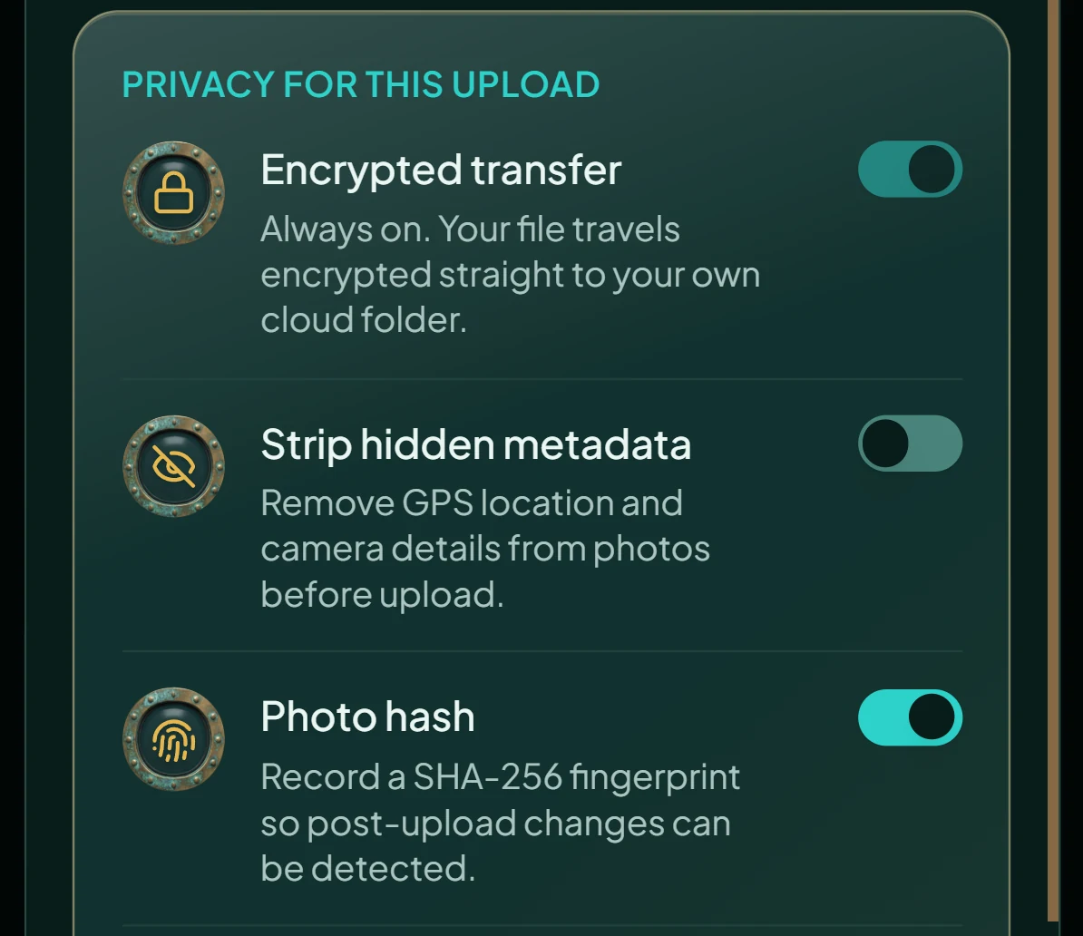 Privacy for this upload: Encrypted transfer, always on, your file travels encrypted straight to your own cloud folder. Strip hidden metadata: remove GPS location and camera details from photos before upload. Photo hash, switched on: record a SHA-256 fingerprint so post-upload changes can be detected.